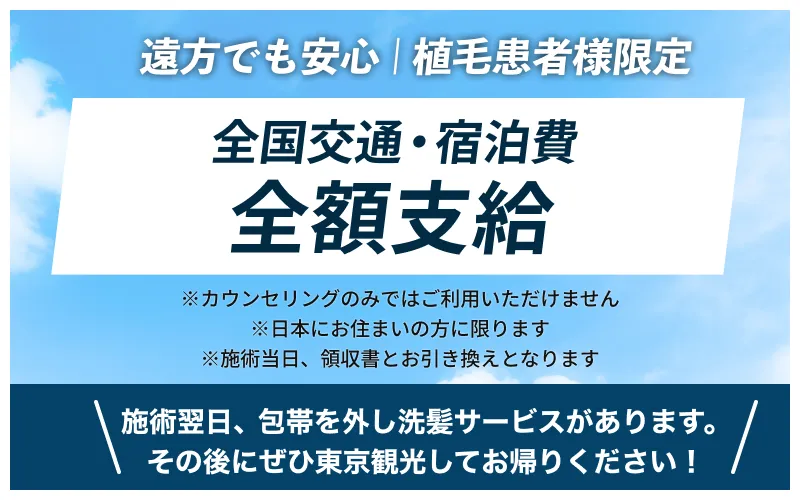 遠方でも安心!植毛患者様限定「全国交通・宿泊費 全額支給」※カウンセリングのみではご利用いただけません※日本にお住まいの方に限ります※施術当日、領収書とお引き換えとなります。施術翌日、包帯を外し洗髪サービスがあります。その後にぜひ東京観光してお帰りください！